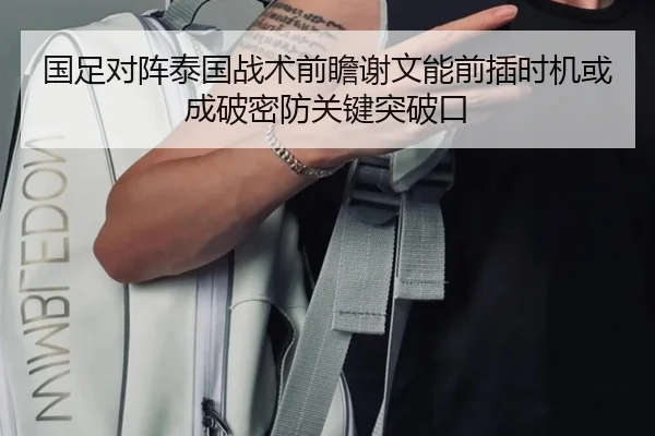 国足对阵泰国战术前瞻谢文能前插时机或成破密防关键突破口