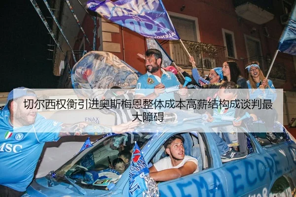 切尔西权衡引进奥斯梅恩整体成本高薪结构成谈判最大障碍