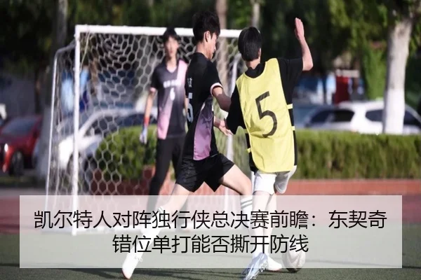 凯尔特人对阵独行侠总决赛前瞻：东契奇错位单打能否撕开防线