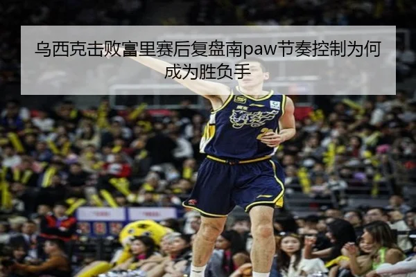 乌西克击败富里赛后复盘南paw节奏控制为何成为胜负手