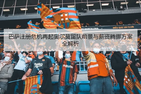 巴萨注册危机再起奥尔莫留队前景与薪资腾挪方案全解析